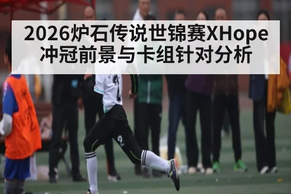 2026炉石传说世锦赛XHope冲冠前景与卡组针对分析