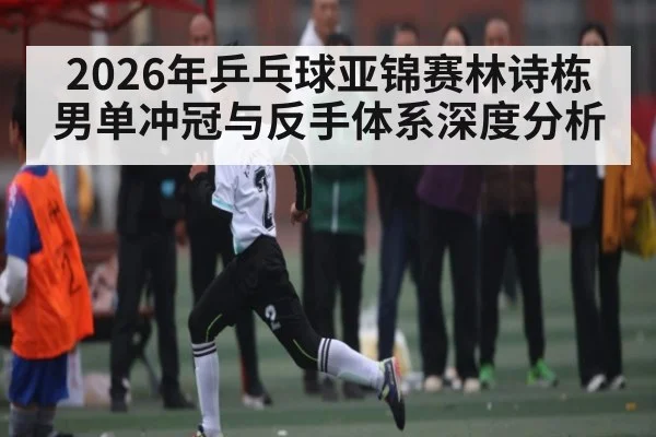 2026年乒乓球亚锦赛林诗栋男单冲冠与反手体系深度分析