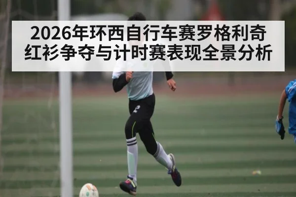 2026年环西自行车赛罗格利奇红衫争夺与计时赛表现全景分析