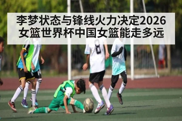 李梦状态与锋线火力决定2026女篮世界杯中国女篮能走多远